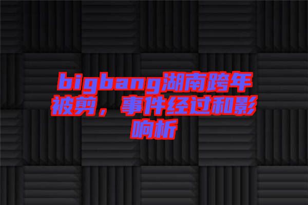 bigbang湖南跨年被剪，事件經(jīng)過和影響析