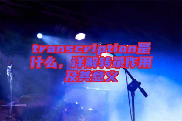 transcription是什么，詳解轉(zhuǎn)錄作用及其意義