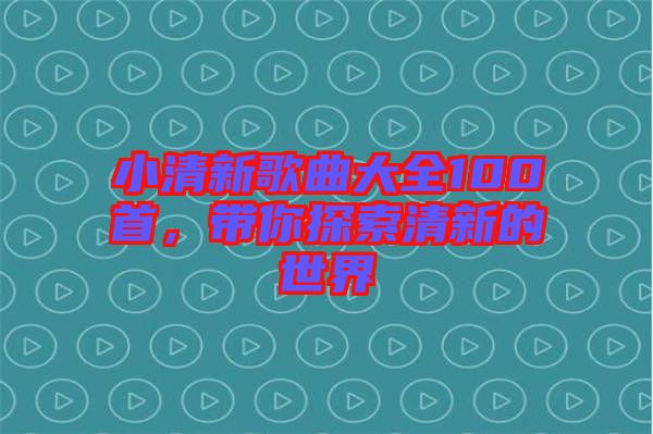 小清新歌曲大全100首，帶你探索清新的世界