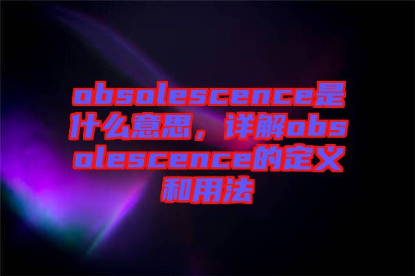 obsolescence是什么意思，詳解obsolescence的定義和用法