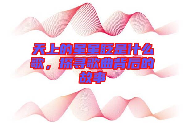 天上的星星眨是什么歌，探尋歌曲背后的故事