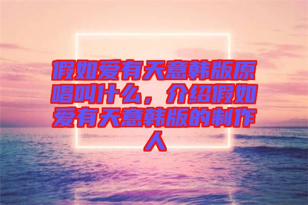 假如愛有天意韓版原唱叫什么，介紹假如愛有天意韓版的制作人