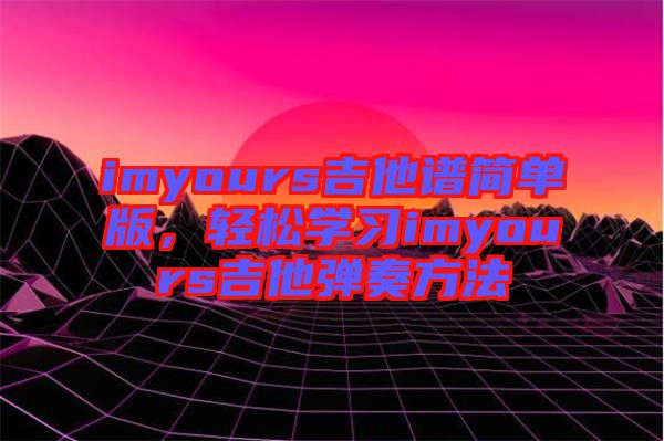 imyours吉他譜簡(jiǎn)單版，輕松學(xué)習(xí)imyours吉他彈奏方法