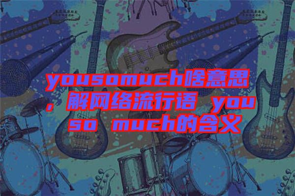 yousomuch啥意思，解網(wǎng)絡(luò)流行語 you so much的含義