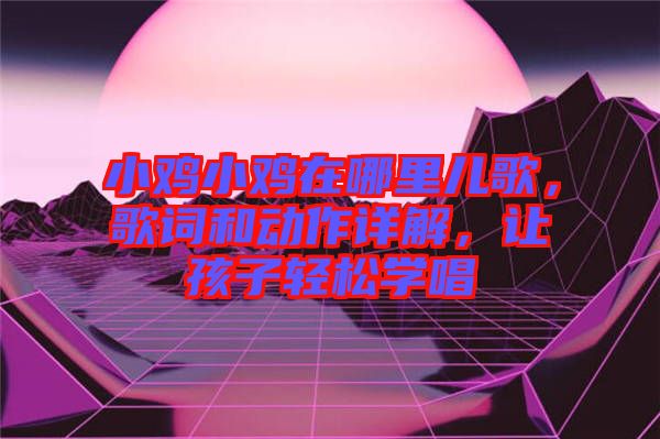 小雞小雞在哪里兒歌，歌詞和動作詳解，讓孩子輕松學(xué)唱