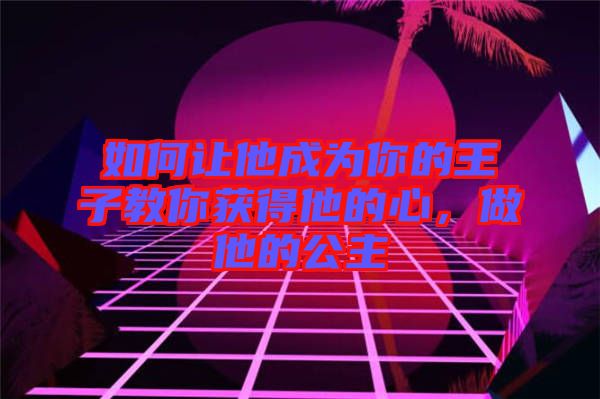 如何讓他成為你的王子教你獲得他的心，做他的公主