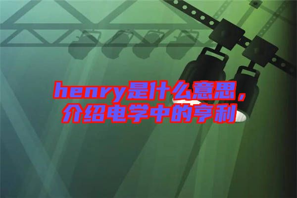 henry是什么意思，介紹電學(xué)中的亨利