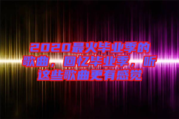 2020最火畢業(yè)季的歌曲，回憶畢業(yè)季，聽(tīng)這些歌曲更有感覺(jué)