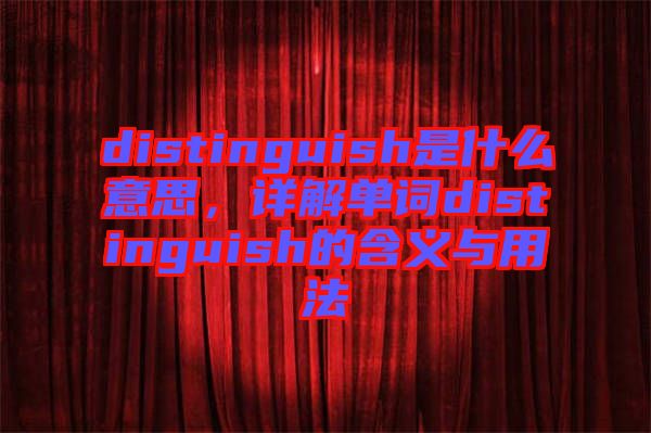 distinguish是什么意思，詳解單詞distinguish的含義與用法