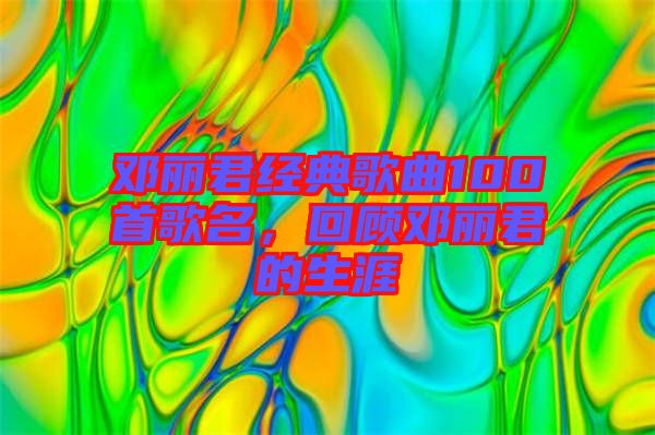 鄧麗君經(jīng)典歌曲100首歌名，回顧?quán)圎惥纳? width=