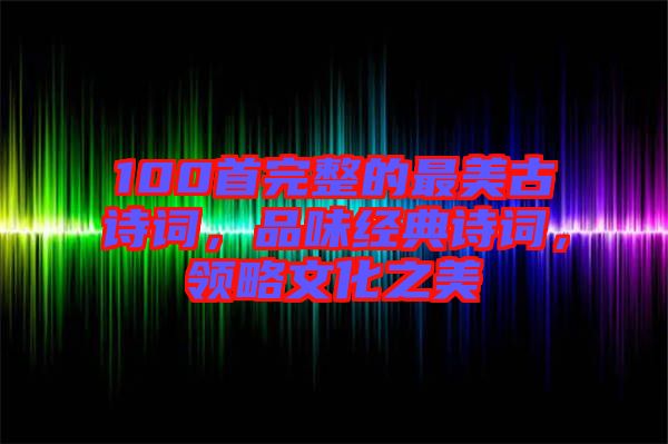 100首完整的最美古詩詞，品味經(jīng)典詩詞，領(lǐng)略文化之美