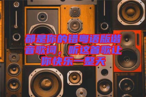 都是你的錯粵語版諧音歌詞，聽這首歌讓你快樂一整天