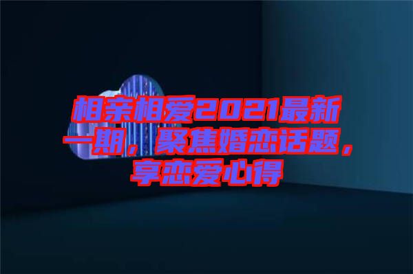 相親相愛(ài)2021最新一期，聚焦婚戀話(huà)題，享戀愛(ài)心得