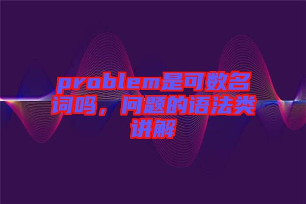 problem是可數(shù)名詞嗎，問題的語法類講解