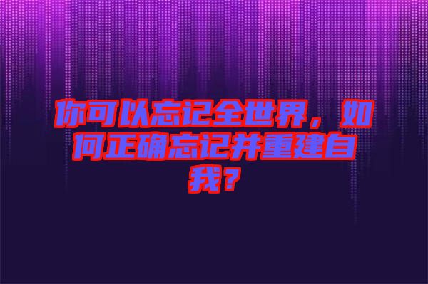 你可以忘記全世界，如何正確忘記并重建自我？