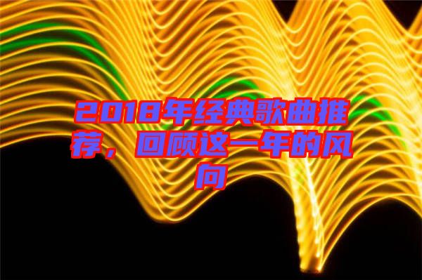 2018年經(jīng)典歌曲推薦，回顧這一年的風(fēng)向