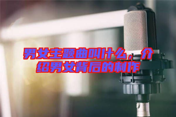 男女主題曲叫什么，介紹男女背后的制作