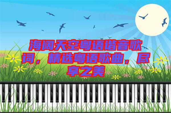 海闊天空粵語諧音歌詞，精選粵語歌曲，盡享之美