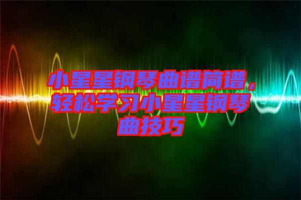 小星星鋼琴曲譜簡譜，輕松學(xué)習(xí)小星星鋼琴曲技巧