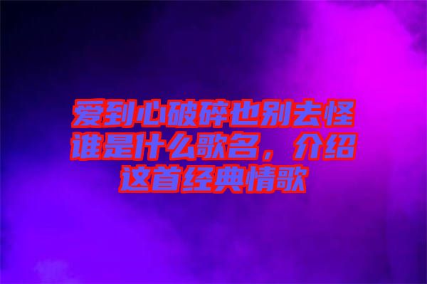 愛到心破碎也別去怪誰是什么歌名，介紹這首經(jīng)典情歌