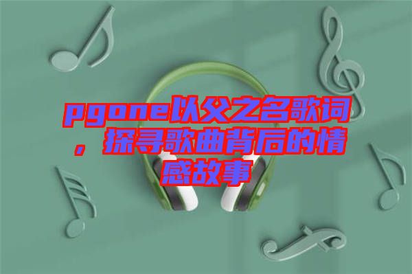 pgone以父之名歌詞，探尋歌曲背后的情感故事