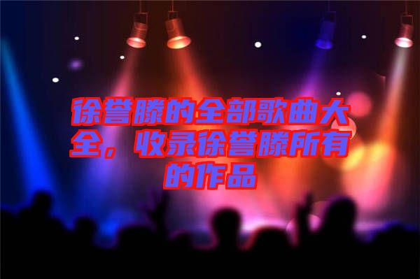 徐譽(yù)滕的全部歌曲大全，收錄徐譽(yù)滕所有的作品