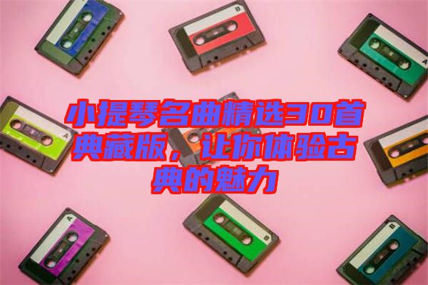 小提琴名曲精選30首典藏版，讓你體驗古典的魅力