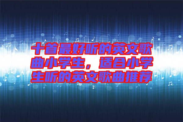 十首最好聽的英文歌曲小學生，適合小學生聽的英文歌曲推薦