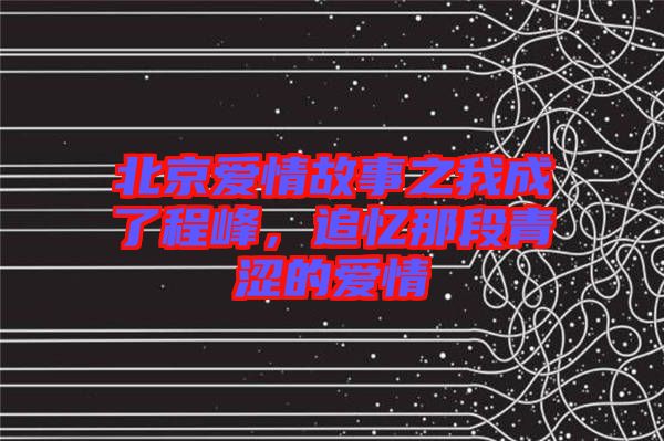 北京愛情故事之我成了程峰，追憶那段青澀的愛情