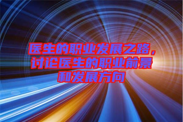 醫(yī)生的職業(yè)發(fā)展之路，討論醫(yī)生的職業(yè)前景和發(fā)展方向