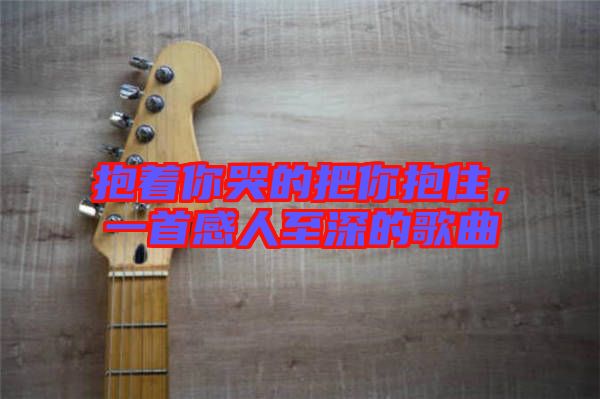 抱著你哭的把你抱住，一首感人至深的歌曲