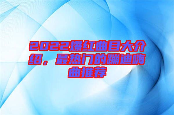 2022爆紅曲目大介紹，最熱門的蹦迪嗨曲推薦