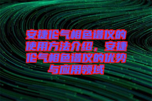 安捷倫氣相色譜儀的使用方法介紹，安捷倫氣相色譜儀的優(yōu)勢(shì)與應(yīng)用領(lǐng)域