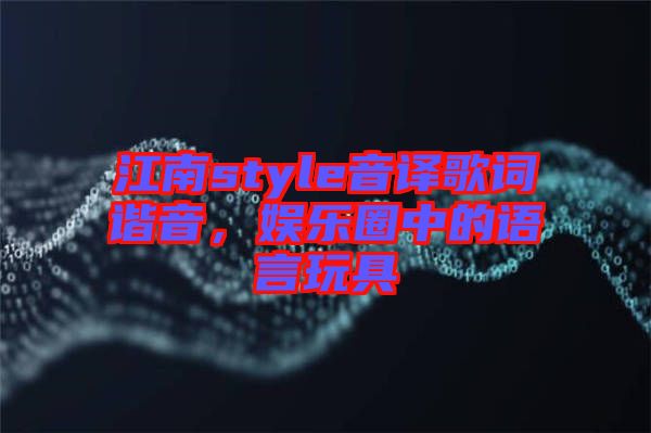 江南style音譯歌詞諧音，娛樂圈中的語言玩具