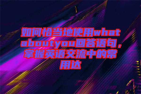 如何恰當(dāng)?shù)厥褂脀hataboutyou回答語句，掌握英語交流中的常用達(dá)