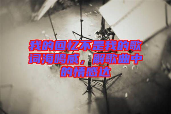 我的回憶不是我的歌詞海鳴威，解歌曲中的情感達(dá)