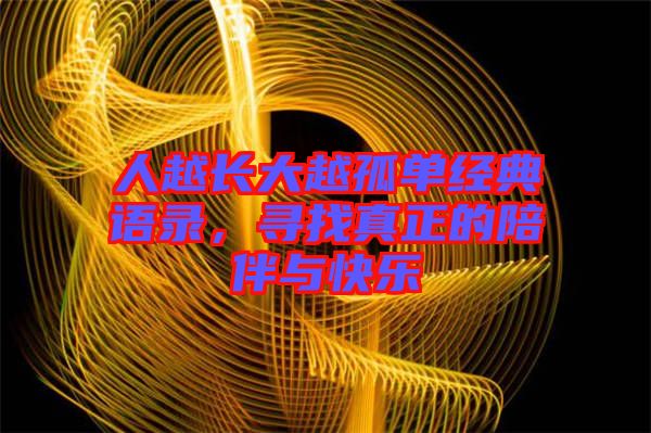 人越長(zhǎng)大越孤單經(jīng)典語(yǔ)錄，尋找真正的陪伴與快樂(lè)