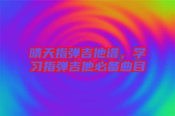 晴天指彈吉他譜，學習指彈吉他必備曲目