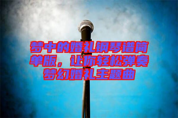 夢中的婚禮鋼琴譜簡單版，讓你輕松彈奏夢幻婚禮主題曲