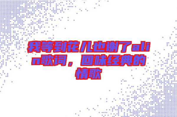 我等到花兒也謝了alin歌詞，回味經(jīng)典的情歌