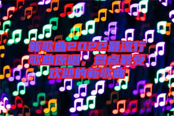 新歌曲2022最流行歌曲原唱，盤點(diǎn)最受歡迎的新歌曲