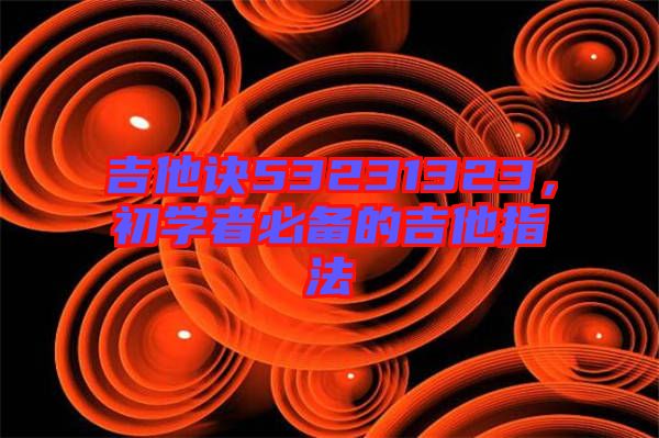 吉他訣53231323，初學(xué)者必備的吉他指法