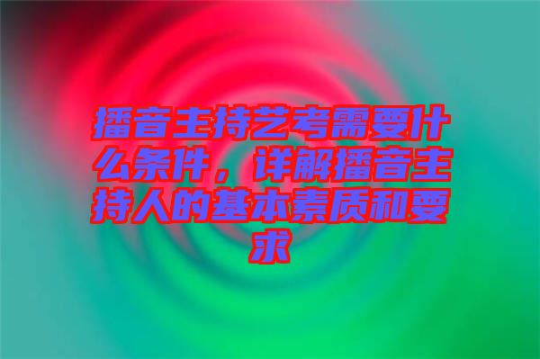 播音主持藝考需要什么條件，詳解播音主持人的基本素質(zhì)和要求