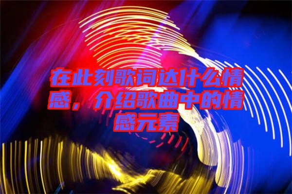 在此刻歌詞達(dá)什么情感，介紹歌曲中的情感元素