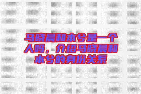 馬曉晨和本兮是一個(gè)人嗎，介紹馬曉晨和本兮的身份關(guān)系