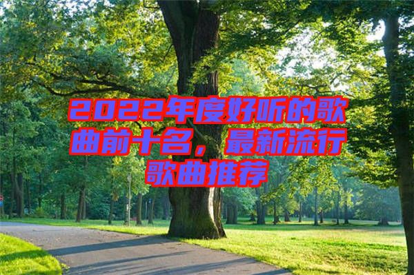 2022年度好聽的歌曲前十名，最新流行歌曲推薦