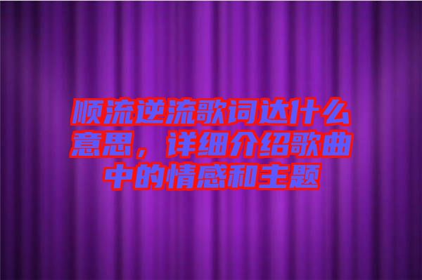 順流逆流歌詞達(dá)什么意思，詳細(xì)介紹歌曲中的情感和主題