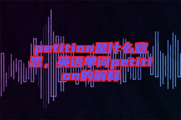 petition是什么意思，英語(yǔ)單詞petition的解釋