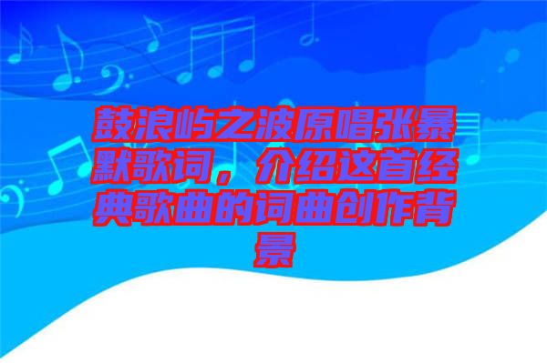 鼓浪嶼之波原唱張暴默歌詞，介紹這首經(jīng)典歌曲的詞曲創(chuàng)作背景