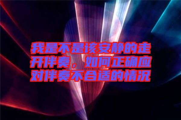 我是不是該安靜的走開伴奏，如何正確應(yīng)對伴奏不合適的情況